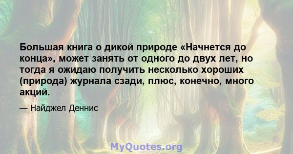 Большая книга о дикой природе «Начнется до конца», может занять от одного до двух лет, но тогда я ожидаю получить несколько хороших (природа) журнала сзади, плюс, конечно, много акций.