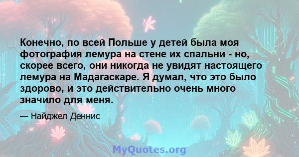 Конечно, по всей Польше у детей была моя фотография лемура на стене их спальни - но, скорее всего, они никогда не увидят настоящего лемура на Мадагаскаре. Я думал, что это было здорово, и это действительно очень много