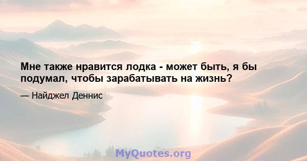 Мне также нравится лодка - может быть, я бы подумал, чтобы зарабатывать на жизнь?