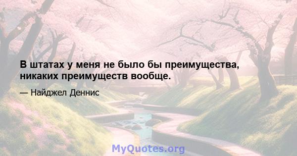 В штатах у меня не было бы преимущества, никаких преимуществ вообще.