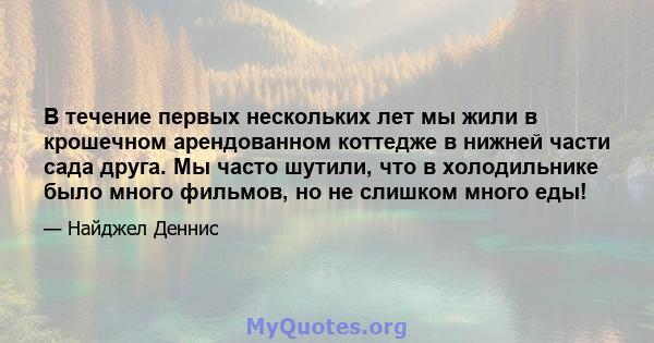 В течение первых нескольких лет мы жили в крошечном арендованном коттедже в нижней части сада друга. Мы часто шутили, что в холодильнике было много фильмов, но не слишком много еды!