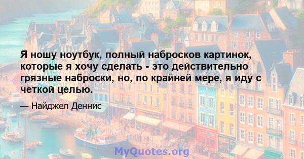 Я ношу ноутбук, полный набросков картинок, которые я хочу сделать - это действительно грязные наброски, но, по крайней мере, я иду с четкой целью.