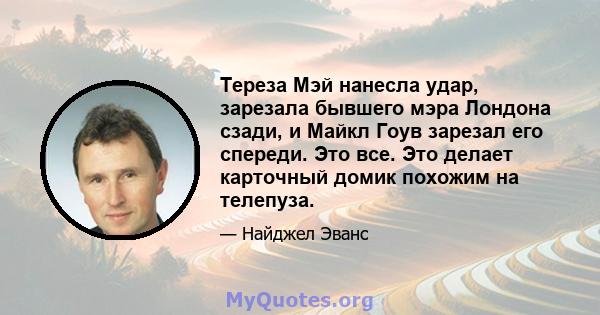 Тереза ​​Мэй нанесла удар, зарезала бывшего мэра Лондона сзади, и Майкл Гоув зарезал его спереди. Это все. Это делает карточный домик похожим на телепуза.