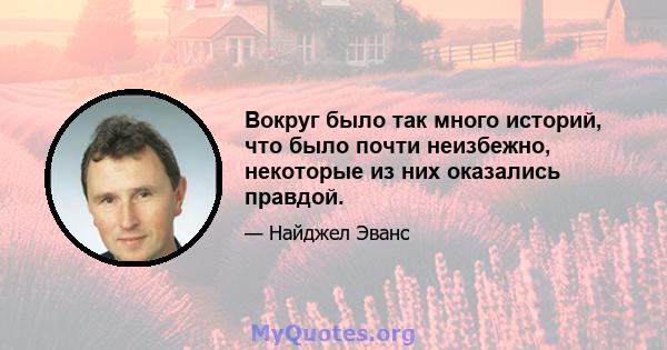 Вокруг было так много историй, что было почти неизбежно, некоторые из них оказались правдой.