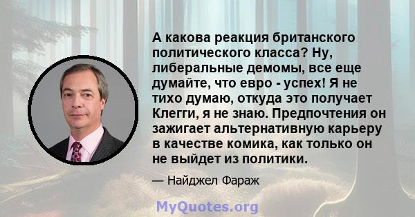 А какова реакция британского политического класса? Ну, либеральные демомы, все еще думайте, что евро - успех! Я не тихо думаю, откуда это получает Клегги, я не знаю. Предпочтения он зажигает альтернативную карьеру в