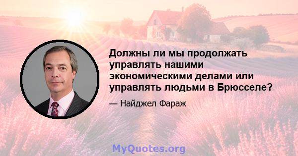 Должны ли мы продолжать управлять нашими экономическими делами или управлять людьми в Брюсселе?