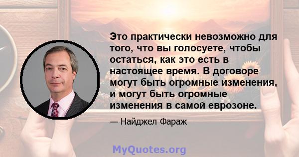 Это практически невозможно для того, что вы голосуете, чтобы остаться, как это есть в настоящее время. В договоре могут быть огромные изменения, и могут быть огромные изменения в самой еврозоне.