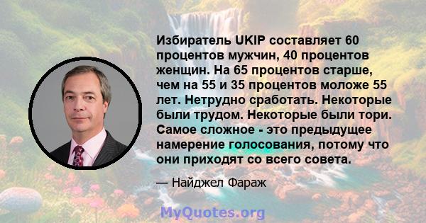 Избиратель UKIP составляет 60 процентов мужчин, 40 процентов женщин. На 65 процентов старше, чем на 55 и 35 процентов моложе 55 лет. Нетрудно сработать. Некоторые были трудом. Некоторые были тори. Самое сложное - это