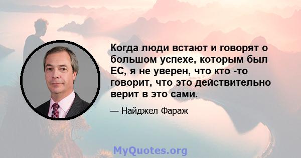 Когда люди встают и говорят о большом успехе, которым был ЕС, я не уверен, что кто -то говорит, что это действительно верит в это сами.