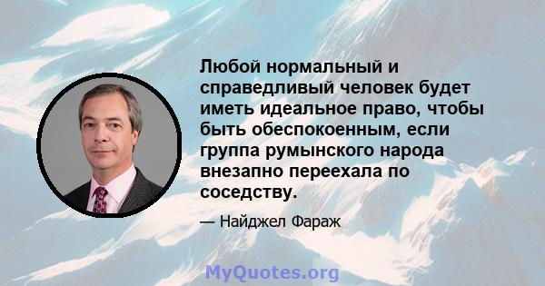 Любой нормальный и справедливый человек будет иметь идеальное право, чтобы быть обеспокоенным, если группа румынского народа внезапно переехала по соседству.