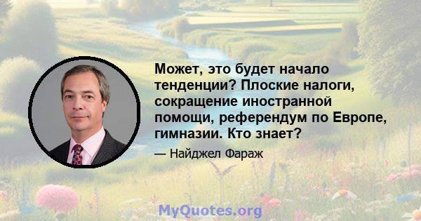 Может, это будет начало тенденции? Плоские налоги, сокращение иностранной помощи, референдум по Европе, гимназии. Кто знает?