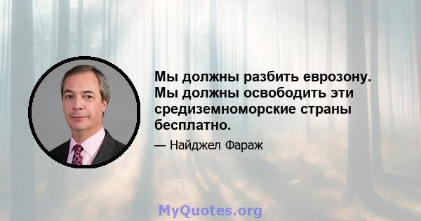 Мы должны разбить еврозону. Мы должны освободить эти средиземноморские страны бесплатно.