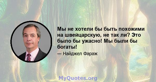 Мы не хотели бы быть похожими на швейцарскую, не так ли? Это было бы ужасно! Мы были бы богаты!