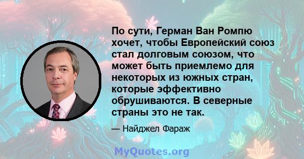 По сути, Герман Ван Ромпю хочет, чтобы Европейский союз стал долговым союзом, что может быть приемлемо для некоторых из южных стран, которые эффективно обрушиваются. В северные страны это не так.