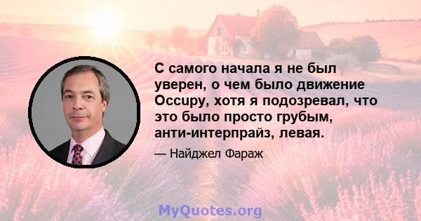 С самого начала я не был уверен, о чем было движение Occupy, хотя я подозревал, что это было просто грубым, анти-интерпрайз, левая.