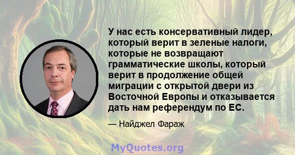 У нас есть консервативный лидер, который верит в зеленые налоги, которые не возвращают грамматические школы, который верит в продолжение общей миграции с открытой двери из Восточной Европы и отказывается дать нам