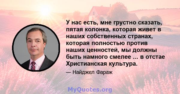 У нас есть, мне грустно сказать, пятая колонка, которая живет в наших собственных странах, которая полностью против наших ценностей, мы должны быть намного смелее ... в отстае Христианская культура.