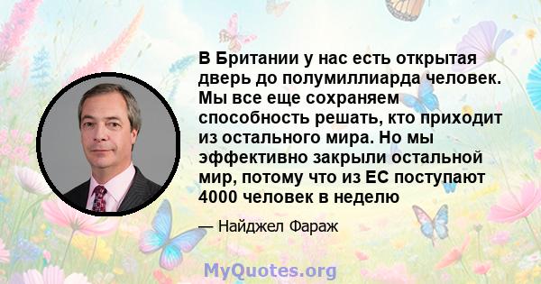 В Британии у нас есть открытая дверь до полумиллиарда человек. Мы все еще сохраняем способность решать, кто приходит из остального мира. Но мы эффективно закрыли остальной мир, потому что из ЕС поступают 4000 человек в