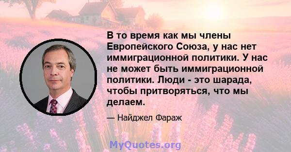 В то время как мы члены Европейского Союза, у нас нет иммиграционной политики. У нас не может быть иммиграционной политики. Люди - это шарада, чтобы притворяться, что мы делаем.