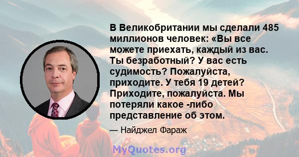 В Великобритании мы сделали 485 миллионов человек: «Вы все можете приехать, каждый из вас. Ты безработный? У вас есть судимость? Пожалуйста, приходите. У тебя 19 детей? Приходите, пожалуйста. Мы потеряли какое -либо