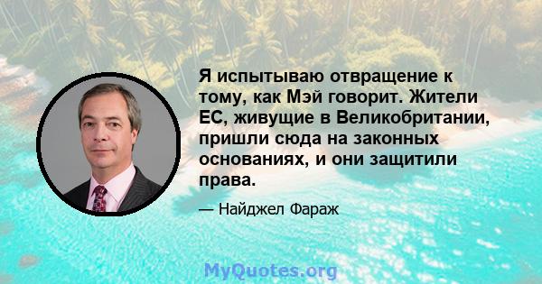 Я испытываю отвращение к тому, как Мэй говорит. Жители ЕС, живущие в Великобритании, пришли сюда на законных основаниях, и они защитили права.