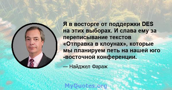 Я в восторге от поддержки DES на этих выборах. И слава ему за переписывание текстов «Отправка в клоунах», которые мы планируем петь на нашей юго -восточной конференции.