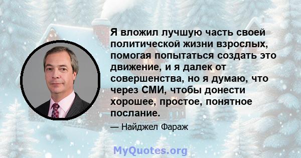 Я вложил лучшую часть своей политической жизни взрослых, помогая попытаться создать это движение, и я далек от совершенства, но я думаю, что через СМИ, чтобы донести хорошее, простое, понятное послание.