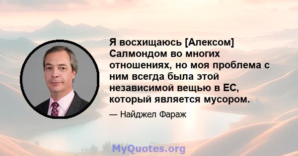 Я восхищаюсь [Алексом] Салмондом во многих отношениях, но моя проблема с ним всегда была этой независимой вещью в ЕС, который является мусором.