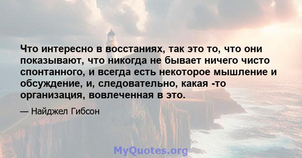 Что интересно в восстаниях, так это то, что они показывают, что никогда не бывает ничего чисто спонтанного, и всегда есть некоторое мышление и обсуждение, и, следовательно, какая -то организация, вовлеченная в это.