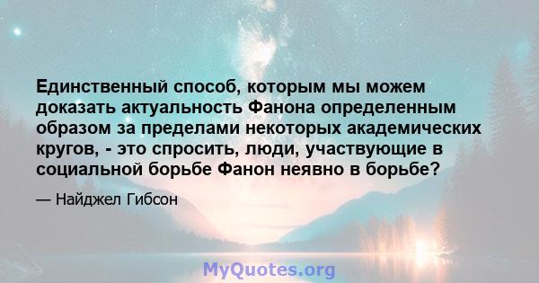 Единственный способ, которым мы можем доказать актуальность Фанона определенным образом за пределами некоторых академических кругов, - это спросить, люди, участвующие в социальной борьбе Фанон неявно в борьбе?