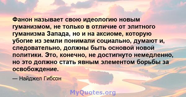 Фанон называет свою идеологию новым гуманизмом, не только в отличие от элитного гуманизма Запада, но и на аксиоме, которую убогие из земли понимали социально, думают и, следовательно, должны быть основой новой политики. 