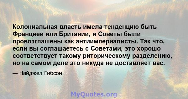 Колониальная власть имела тенденцию быть Францией или Британии, и Советы были провозглашены как антиимпериалисты. Так что, если вы соглашаетесь с Советами, это хорошо соответствует такому риторическому разделению, но на 