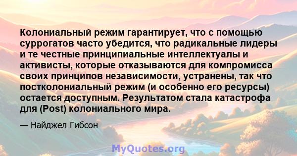 Колониальный режим гарантирует, что с помощью суррогатов часто убедится, что радикальные лидеры и те честные принципиальные интеллектуалы и активисты, которые отказываются для компромисса своих принципов независимости,