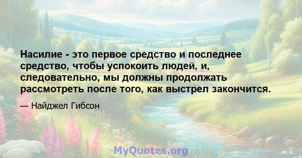 Насилие - это первое средство и последнее средство, чтобы успокоить людей, и, следовательно, мы должны продолжать рассмотреть после того, как выстрел закончится.