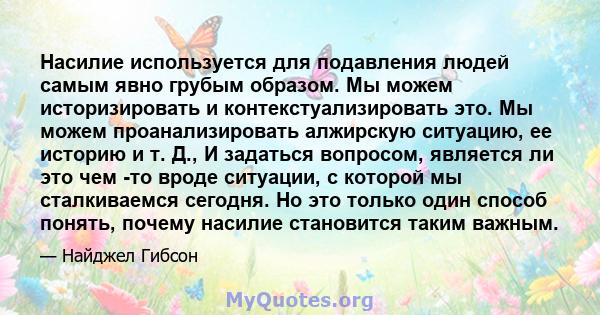 Насилие используется для подавления людей самым явно грубым образом. Мы можем историзировать и контекстуализировать это. Мы можем проанализировать алжирскую ситуацию, ее историю и т. Д., И задаться вопросом, является ли 