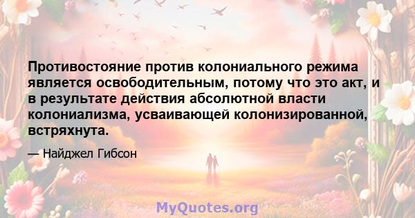 Противостояние против колониального режима является освободительным, потому что это акт, и в результате действия абсолютной власти колониализма, усваивающей колонизированной, встряхнута.