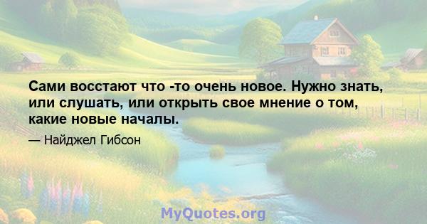 Сами восстают что -то очень новое. Нужно знать, или слушать, или открыть свое мнение о том, какие новые началы.