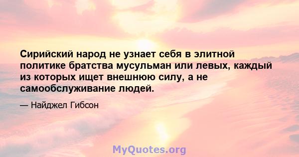 Сирийский народ не узнает себя в элитной политике братства мусульман или левых, каждый из которых ищет внешнюю силу, а не самообслуживание людей.