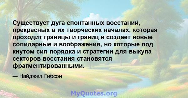 Существует дуга спонтанных восстаний, прекрасных в их творческих началах, которая проходит границы и границ и создает новые солидарные и воображения, но которые под кнутом сил порядка и стратегии для выкупа секторов