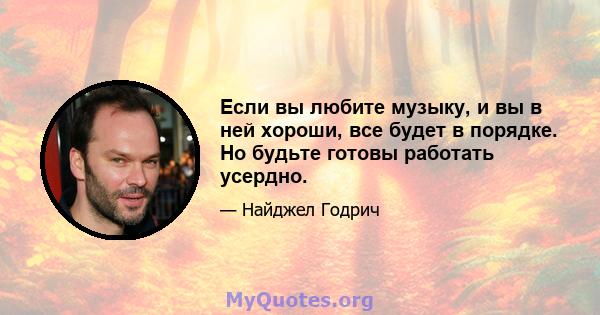 Если вы любите музыку, и вы в ней хороши, все будет в порядке. Но будьте готовы работать усердно.