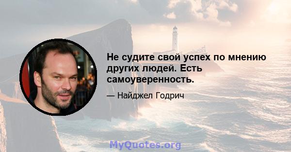 Не судите свой успех по мнению других людей. Есть самоуверенность.