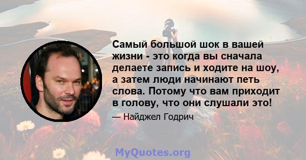 Самый большой шок в вашей жизни - это когда вы сначала делаете запись и ходите на шоу, а затем люди начинают петь слова. Потому что вам приходит в голову, что они слушали это!