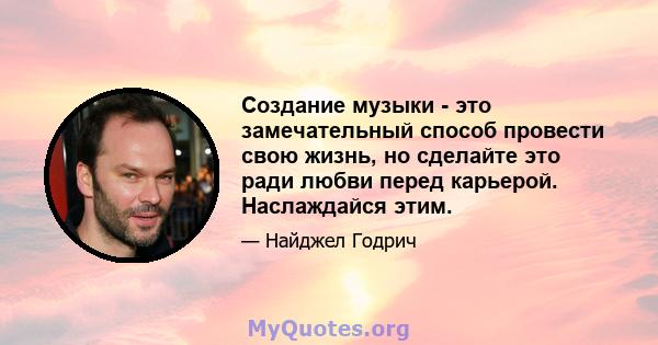 Создание музыки - это замечательный способ провести свою жизнь, но сделайте это ради любви перед карьерой. Наслаждайся этим.