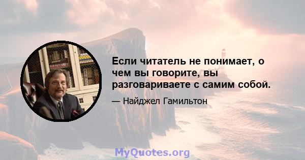 Если читатель не понимает, о чем вы говорите, вы разговариваете с самим собой.