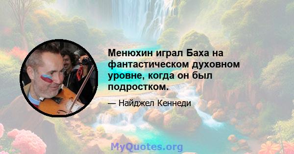 Менюхин играл Баха на фантастическом духовном уровне, когда он был подростком.