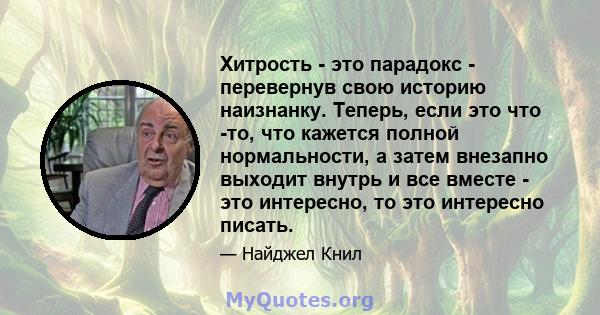 Хитрость - это парадокс - перевернув свою историю наизнанку. Теперь, если это что -то, что кажется полной нормальности, а затем внезапно выходит внутрь и все вместе - это интересно, то это интересно писать.