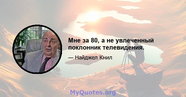 Мне за 80, а не увлеченный поклонник телевидения.