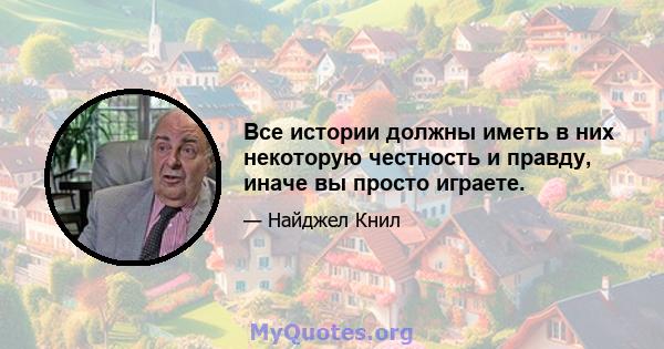 Все истории должны иметь в них некоторую честность и правду, иначе вы просто играете.