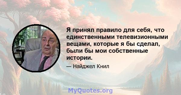 Я принял правило для себя, что единственными телевизионными вещами, которые я бы сделал, были бы мои собственные истории.