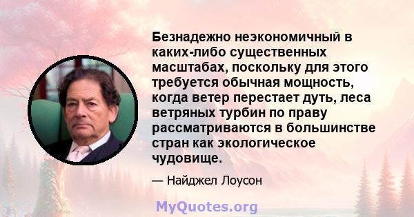 Безнадежно неэкономичный в каких-либо существенных масштабах, поскольку для этого требуется обычная мощность, когда ветер перестает дуть, леса ветряных турбин по праву рассматриваются в большинстве стран как